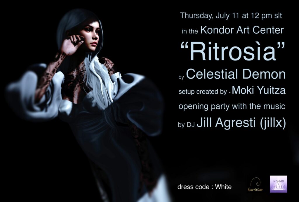 11th July, 12 pm SLT Ritrosía Art Exhibition Opening 

Join us at the Kondor Art Center for the opening of "Ritrosía" by Celestial Demon. Celebrate this profound exploration of the soul's journey with evocative art and poetry, featuring a stunning installation setup by Moki Yuitza. 

Enjoy music by DJ Jill Agresti and don't forget to dress in white to symbolize purity and light!

See you there:)

http://maps.secondlife.com/secondlife/Royal%20Tea/180/53/3033