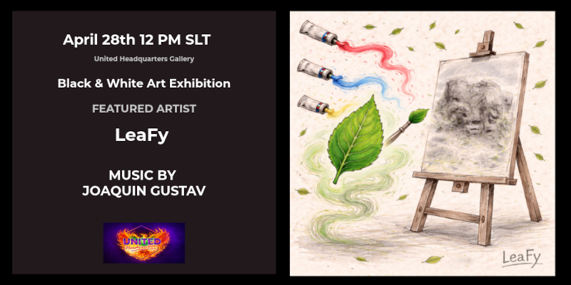April 28th 12 PM SLT LeaFy – Black & White Art Exhibition Join us April 28th at 12 PM SLT for a breathtaking black & white art exhibition by LeaFy, curated by Pagan Lane. Let yourself be moved by art that listens and music that lingers—with the soulful guitar of Joaquin Gustav setting the mood. Slow down, look closer, and let the magic find you. * 📍United Headquarters: Gallery; http://maps.secondlife.com/secondlife/Montagnona/7/96/21 *