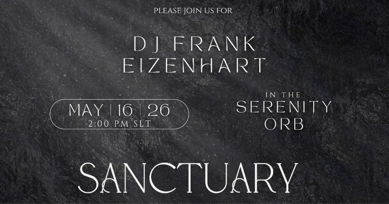 [May 16th] [2 PM SLT] - DJ Frank Eizenhart @ Serenity Orb Find your equilibrium. DJ Frank Eizenhart takes the decks at the Serenity Orb to provide a curated soundscape that speaks to the soul. In a world of noise, come find a moment of rhythmic peace and sophisticated beats in our most tranquil setting.